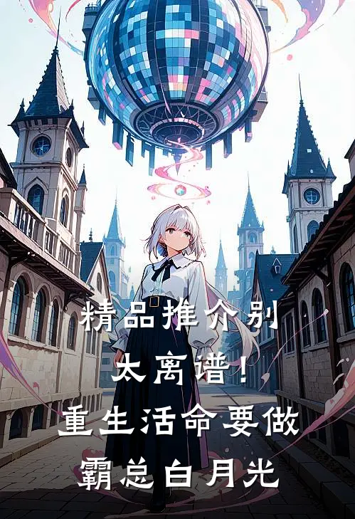精品推介别太离谱！重生活命要做霸总白月光