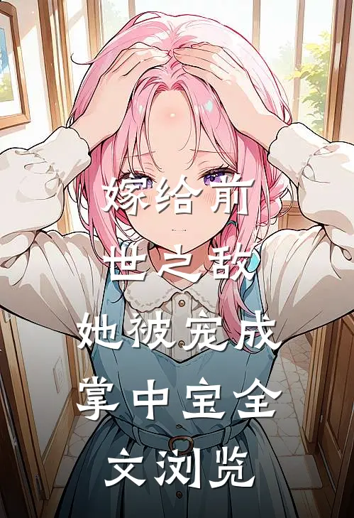 嫁给前世之敌，她被宠成掌中宝全文浏览