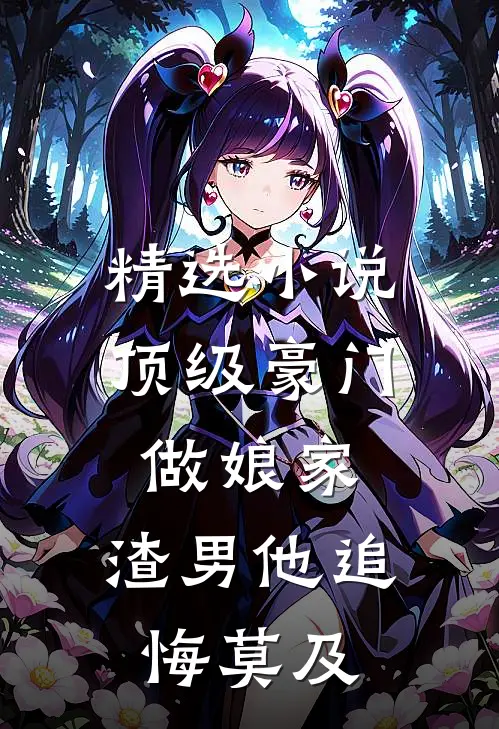 精选小说顶级豪门做娘家，渣男他追悔莫及