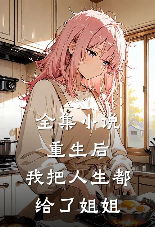 全集小说重生后，我把人生都给了姐姐