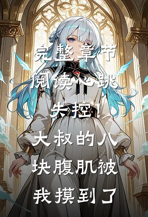 完整章节阅读心跳失控！大叔的八块腹肌被我摸到了