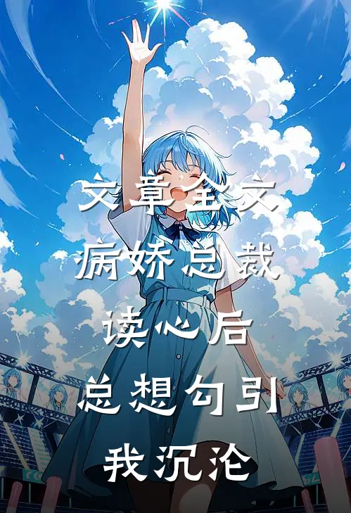 文章全文病娇总裁读心后，总想勾引我沉沦