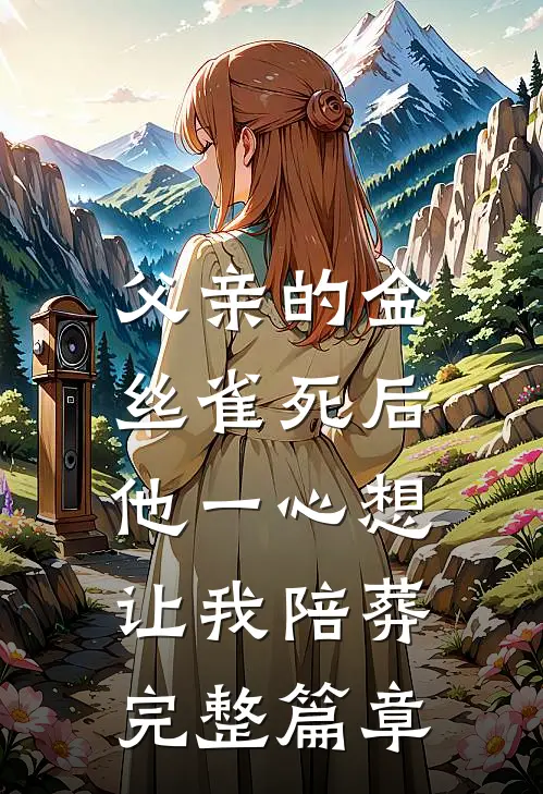 父亲的金丝雀死后，他一心想让我陪葬完整篇章