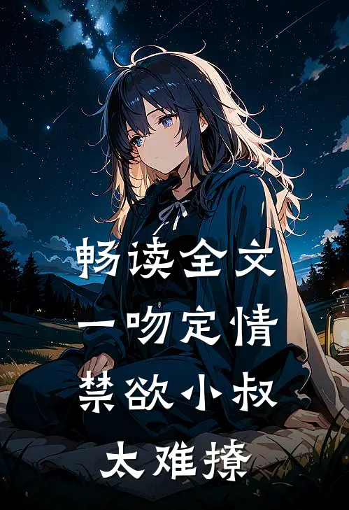 畅读全文一吻定情：禁欲小叔太难撩