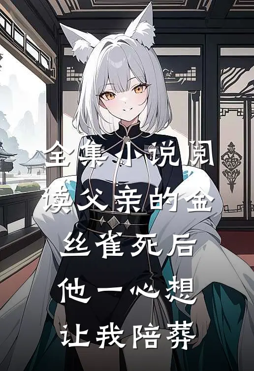 全集小说阅读父亲的金丝雀死后，他一心想让我陪葬