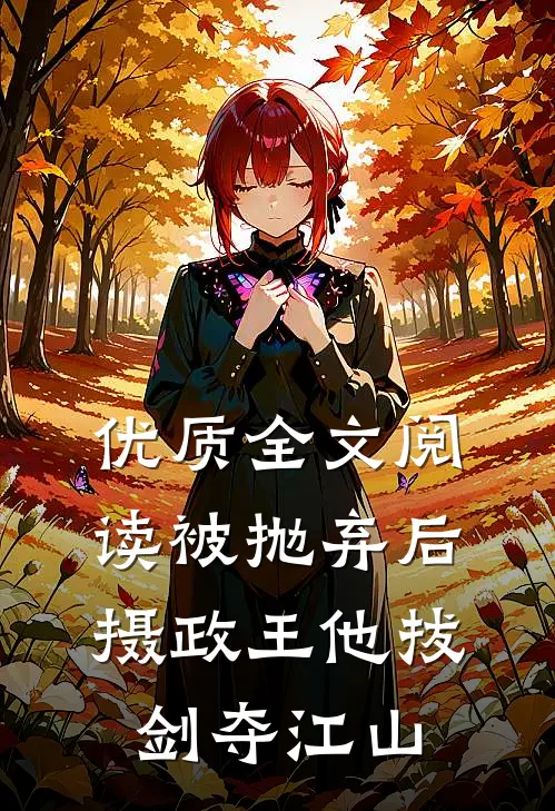 优质全文阅读被抛弃后，摄政王他拔剑夺江山