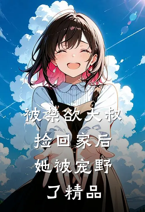 被禁欲大叔捡回家后，她被宠野了精品