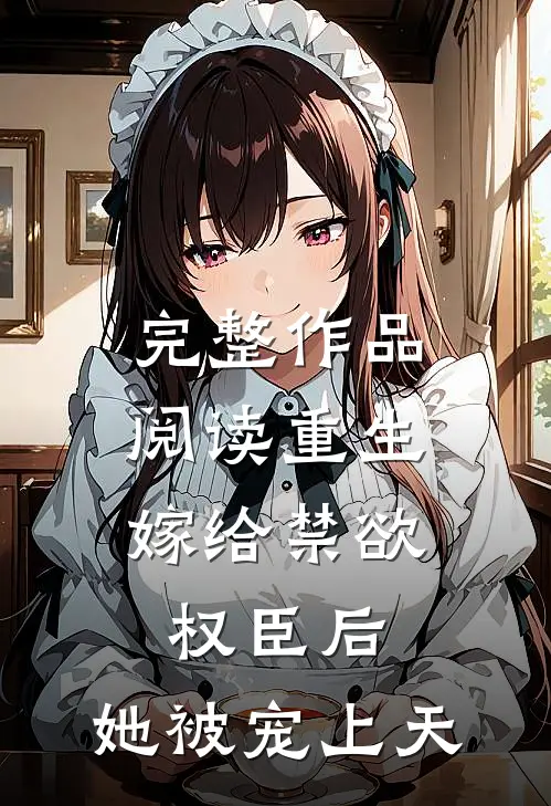 完整作品阅读重生：嫁给禁欲权臣后，她被宠上天