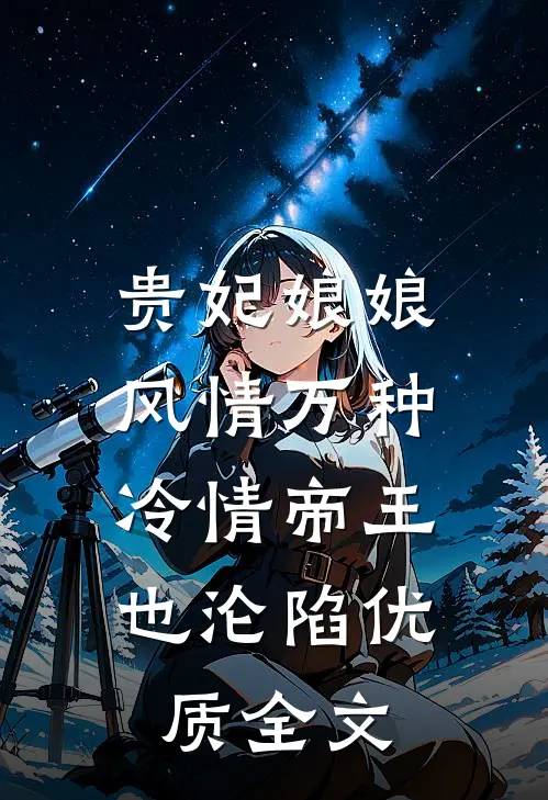 贵妃娘娘风情万种，冷情帝王也沦陷优质全文