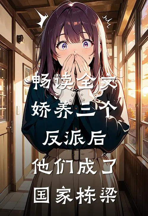 畅读全文娇养三个反派后，他们成了国家栋梁