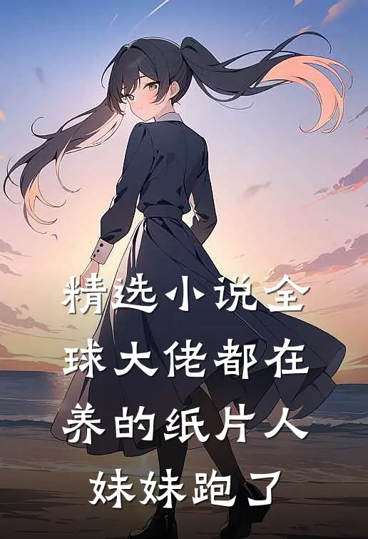 精选小说全球大佬都在养的纸片人妹妹跑了