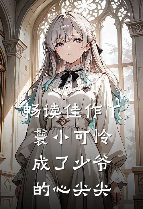 畅读佳作丫鬟小可怜成了少爷的心尖尖