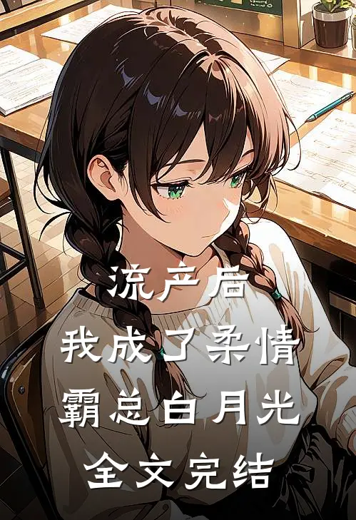 流产后，我成了柔情霸总白月光全文完结