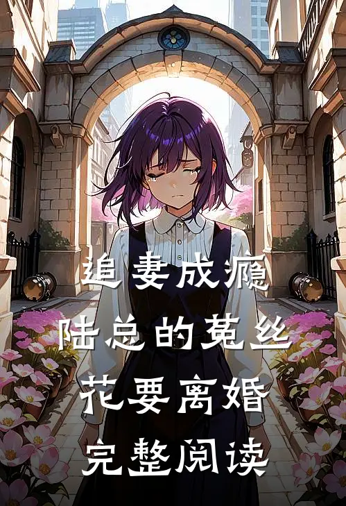 追妻成瘾：陆总的菟丝花要离婚完整阅读