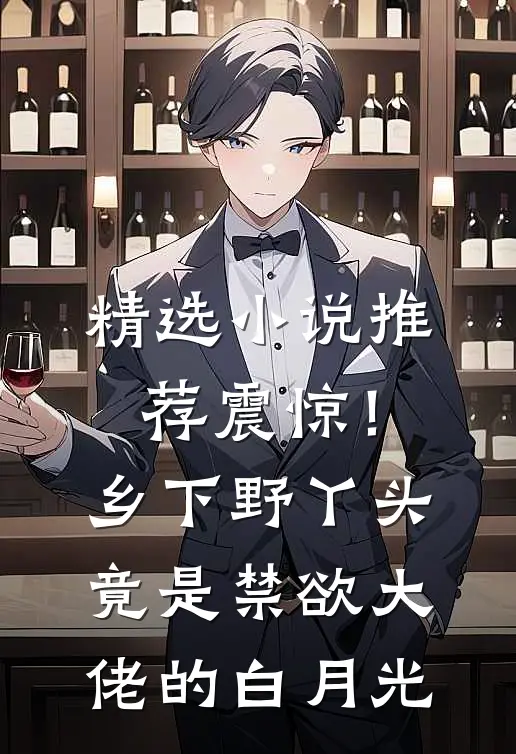 精选小说推荐震惊！乡下野丫头竟是禁欲大佬的白月光