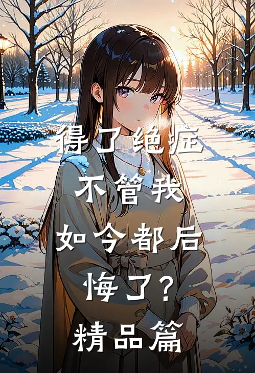 得了绝症不管我，如今都后悔了?精品篇