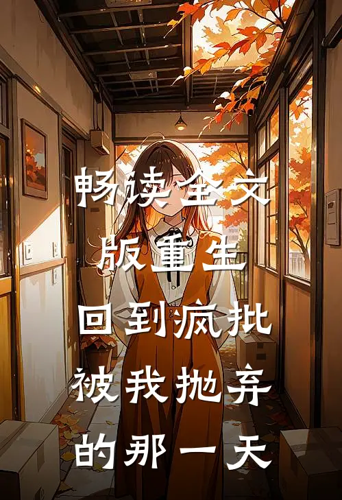 畅读全文版重生：回到疯批被我抛弃的那一天