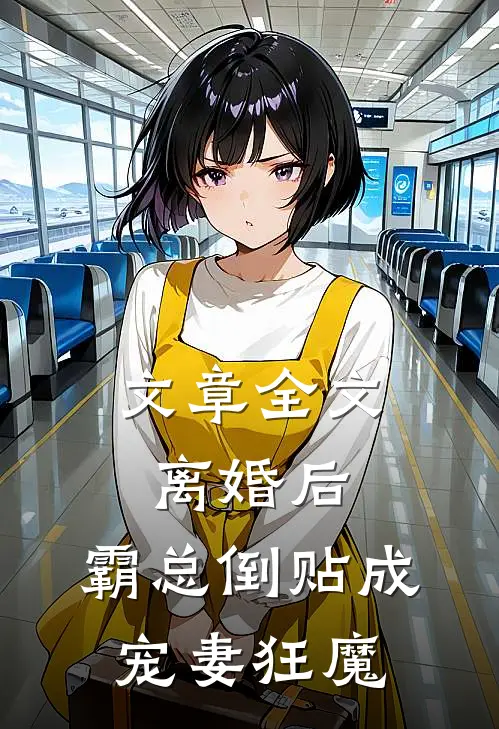 文章全文离婚后，霸总倒贴成宠妻狂魔