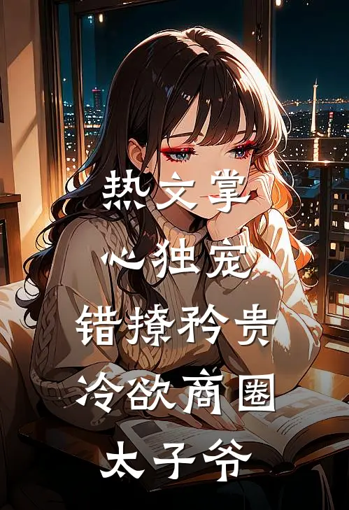 热文掌心独宠：错撩矜贵冷欲商圈太子爷
