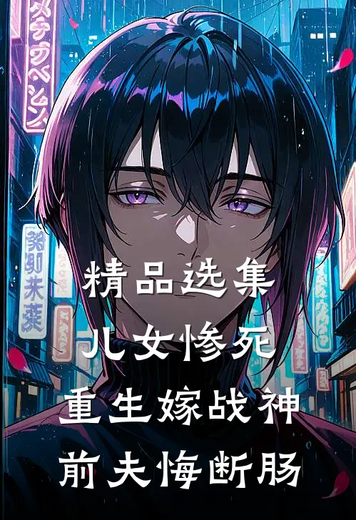 精品选集儿女惨死，重生嫁战神前夫悔断肠
