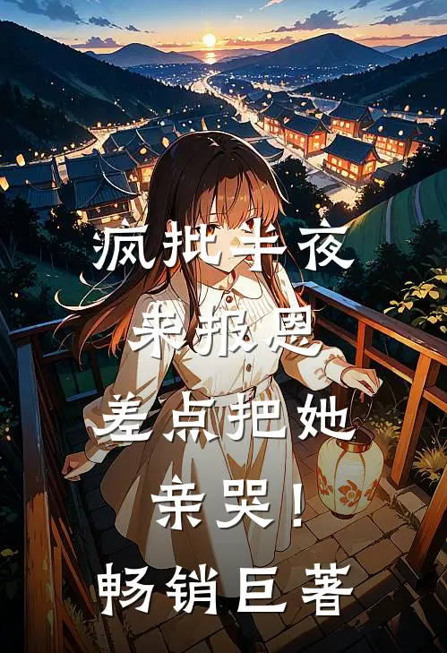 疯批半夜来报恩，差点把她亲哭！畅销巨著