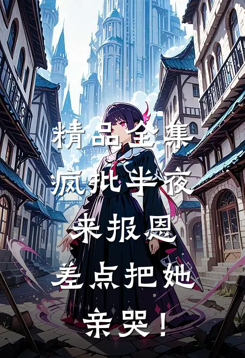 精品全集疯批半夜来报恩，差点把她亲哭！