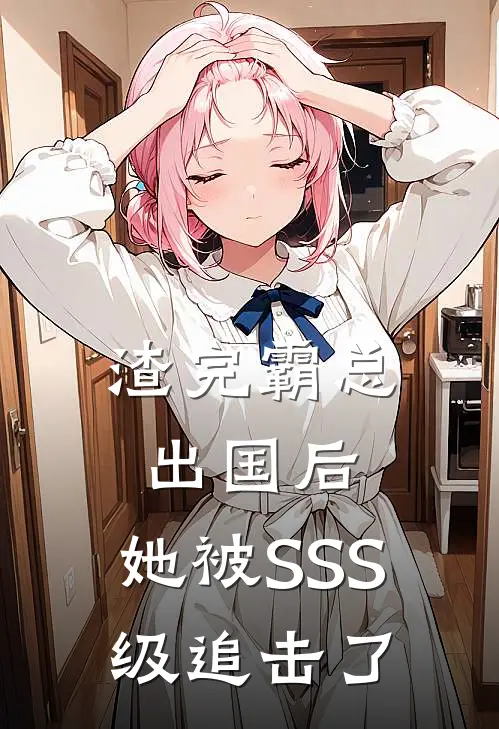 渣完霸总出国后，她被SSS级追击了