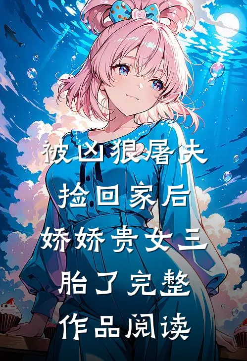 被凶狠屠夫捡回家后，娇娇贵女三胎了完整作品阅读