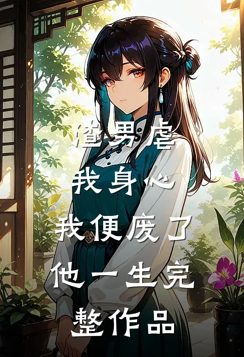 渣男虐我身心，我便废了他一生完整作品