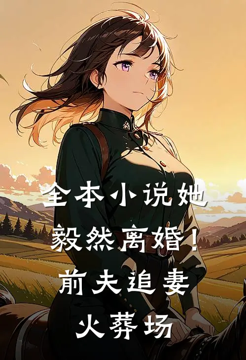 全本小说她毅然离婚！前夫追妻火葬场