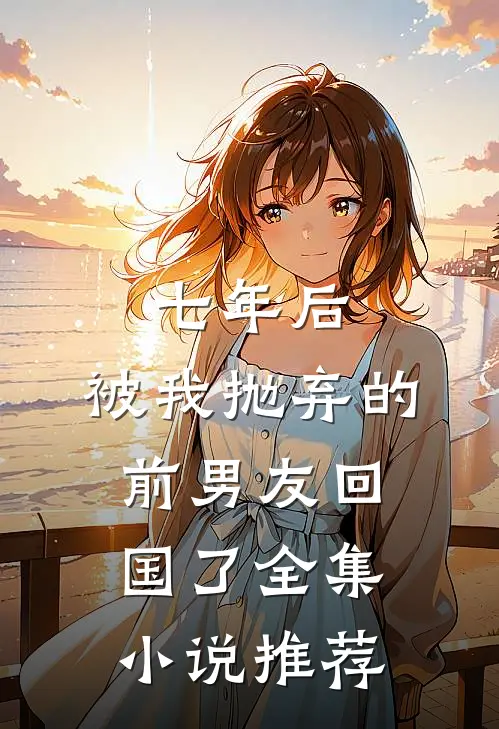 七年后，被我抛弃的前男友回国了全集小说推荐