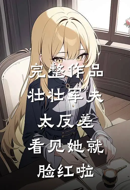 完整作品壮壮军夫太反差，看见她就脸红啦