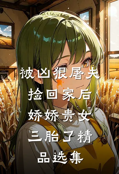 被凶狠屠夫捡回家后，娇娇贵女三胎了精品选集