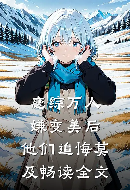 恋综万人嫌变美后，他们追悔莫及畅读全文