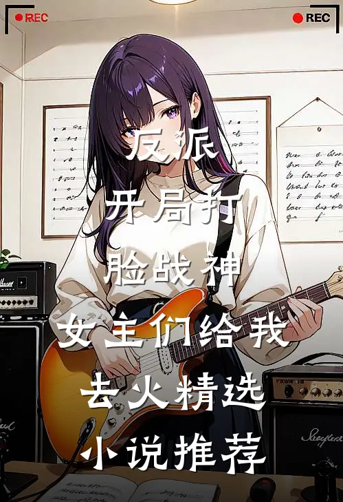 反派：开局打脸战神，女主们给我去火精选小说推荐
