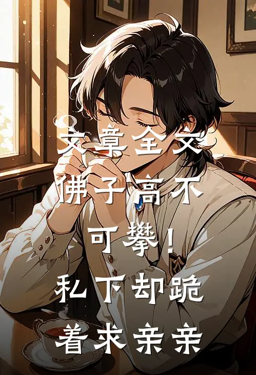 文章全文佛子高不可攀！私下却跪着求亲亲