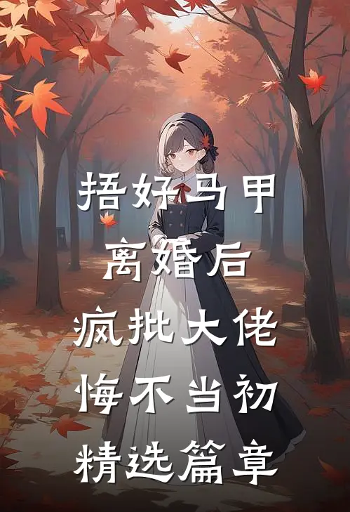 捂好马甲离婚后，疯批大佬悔不当初精选篇章