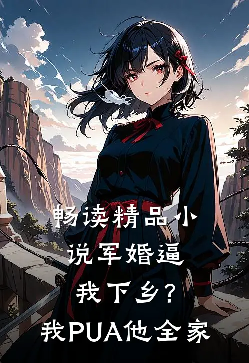 畅读精品小说军婚逼我下乡?我PUA他全家