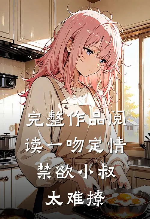 完整作品阅读一吻定情：禁欲小叔太难撩