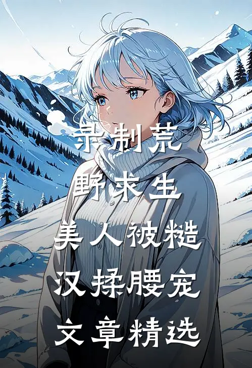 录制荒野求生，美人被糙汉揉腰宠文章精选