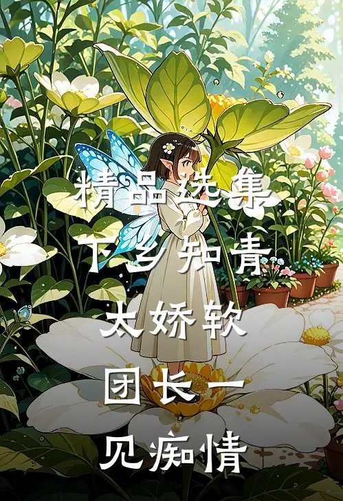 精品选集下乡知青太娇软：团长一见痴情