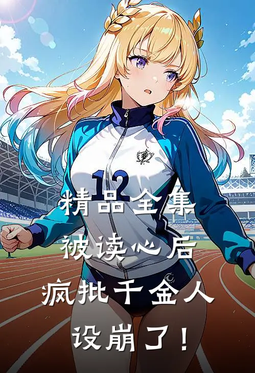 精品全集被读心后，疯批千金人设崩了！