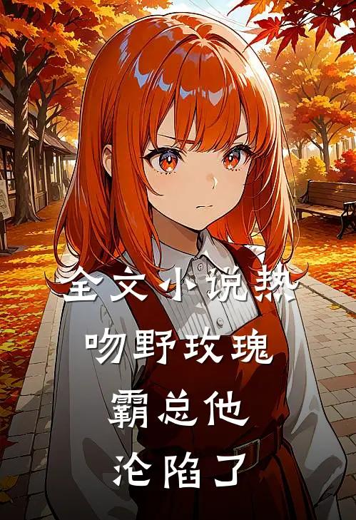 全文小说热吻野玫瑰，霸总他沦陷了