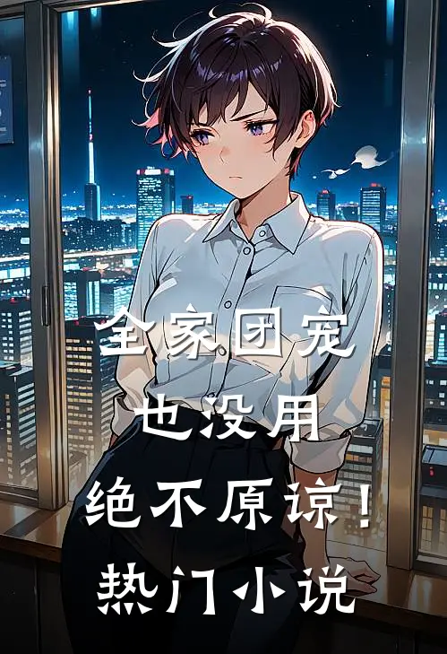 全家团宠也没用，绝不原谅！热门小说