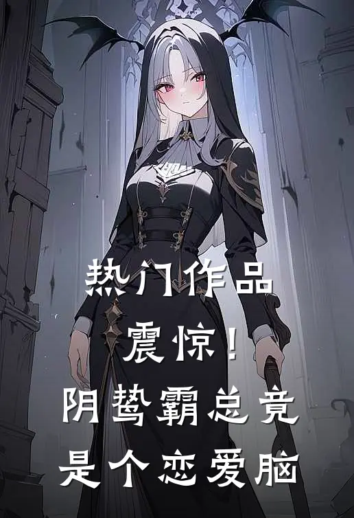 热门作品震惊！阴鸷霸总竟是个恋爱脑