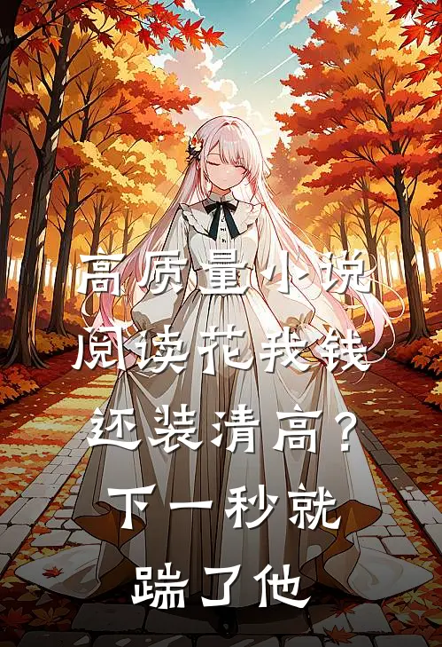 高质量小说阅读花我钱还装清高？下一秒就踹了他