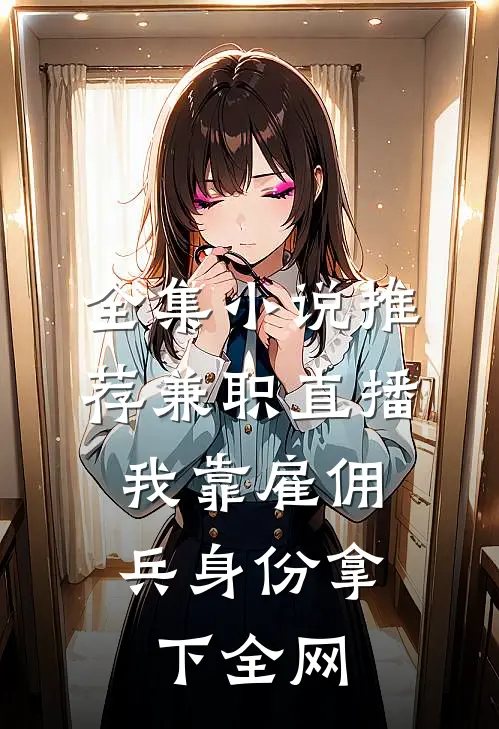 全集小说推荐兼职直播：我靠雇佣兵身份拿下全网