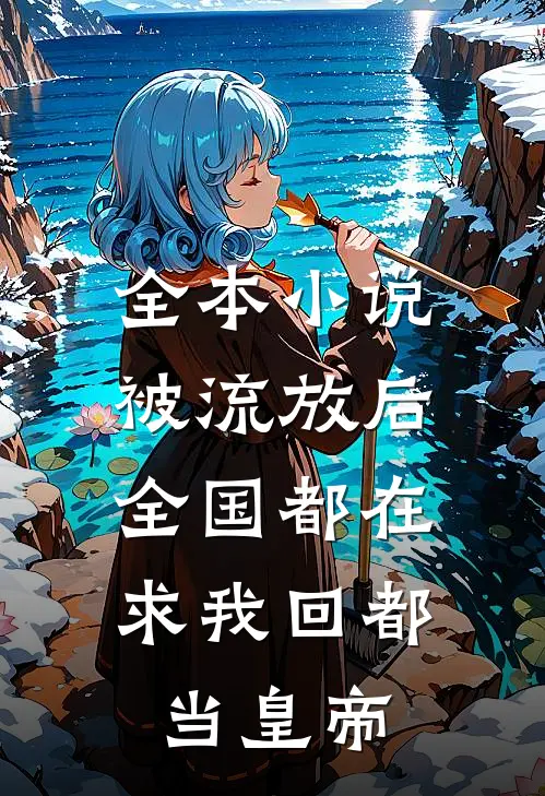全本小说被流放后，全国都在求我回都当皇帝