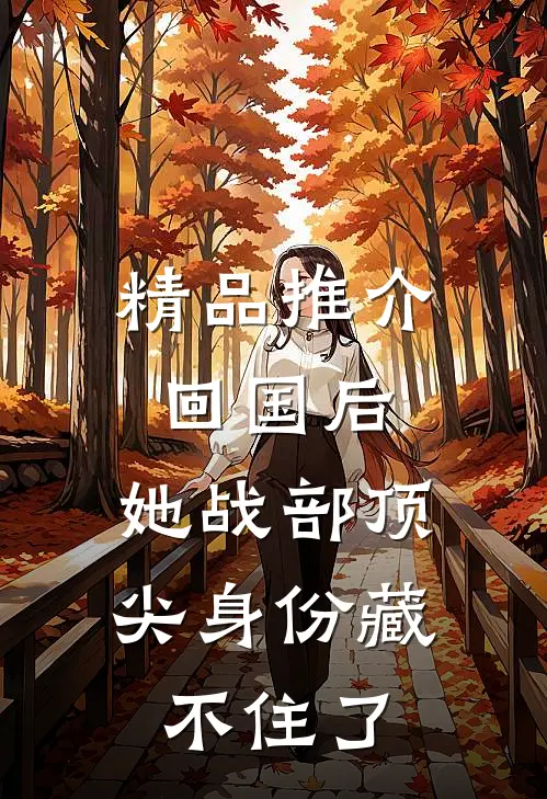 精品推介回国后，她战部顶尖身份藏不住了