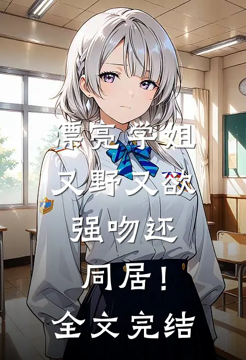 漂亮学姐又野又欲，强吻还同居！全文完结